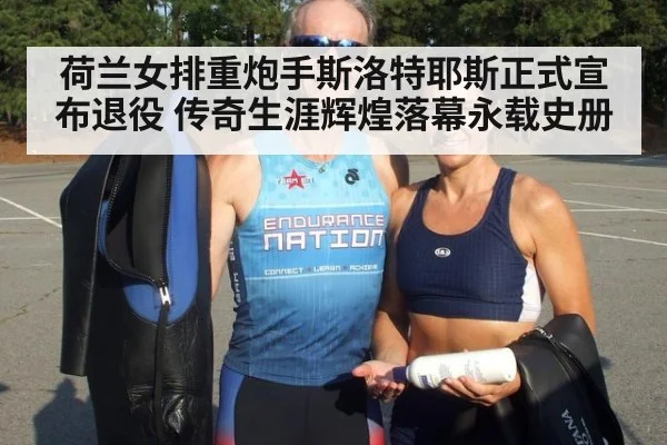 荷兰女排重炮手斯洛特耶斯正式宣布退役 传奇生涯辉煌落幕永载史册