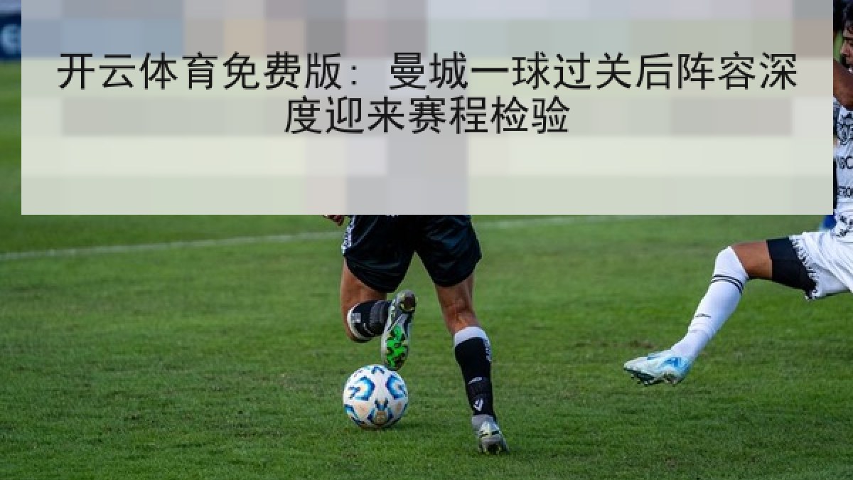 开云体育免费版: 曼城一球过关后阵容深度迎来赛程检验
