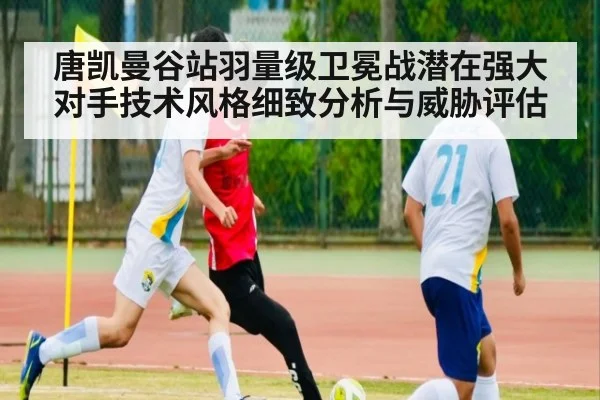 唐凯曼谷站羽量级卫冕战潜在强大对手技术风格细致分析与威胁评估